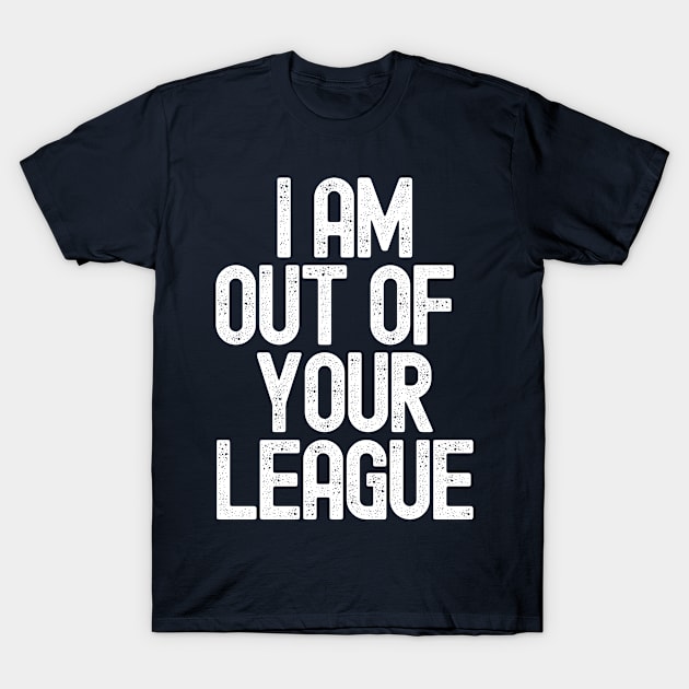 I Am Out of Your League T-Shirt by Tees by Confucius